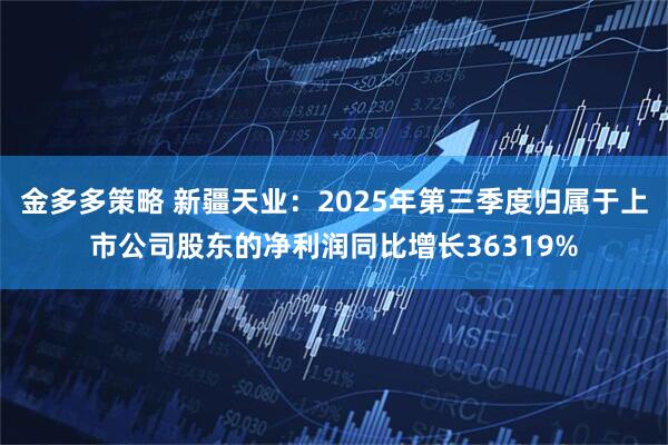 金多多策略 新疆天业：2025年第三季度归属于上市公司股东的净利润同比增长36319%