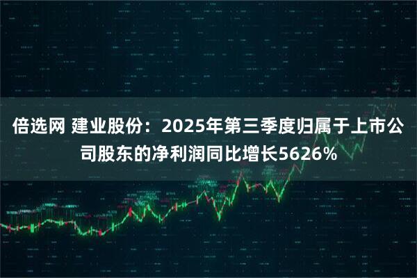 倍选网 建业股份：2025年第三季度归属于上市公司股东的净利润同比增长5626%