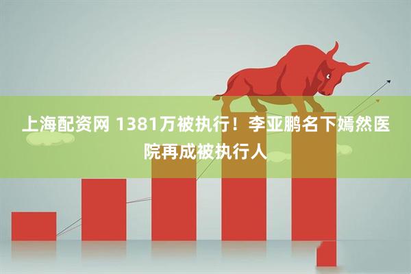 上海配资网 1381万被执行！李亚鹏名下嫣然医院再成被执行人
