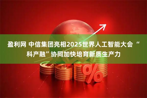 盈利网 中信集团亮相2025世界人工智能大会 “科产融”协同加快培育新质生产力