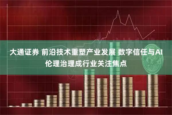 大通证券 前沿技术重塑产业发展 数字信任与AI伦理治理成行业关注焦点