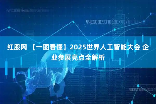 红股网 【一图看懂】2025世界人工智能大会 企业参展亮点全解析
