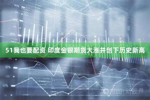 51我也要配资 印度金银期货大涨并创下历史新高